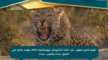 تنويه خاص اليوم.. تردد قناة ناشيونال جيوغرافيك 2025 بجودة عالية على النايل سات والعرب سات